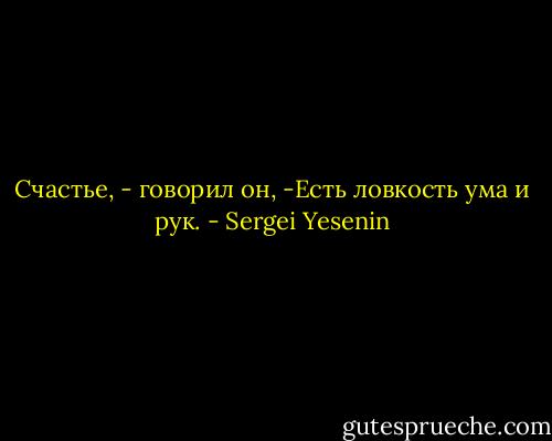 Счастье, - говорил он,<br />-Есть ловкость ума и рук. - Sergei Yesenin