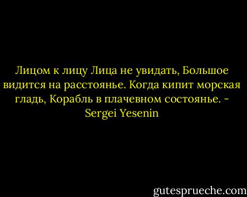 Лицом к лицу<br />Лица не увидать,<br />Большое видится на расстоянье.<br />Когда кипит морская гладь,<br />Корабль в плачевном состоянье. - Sergei Yesenin