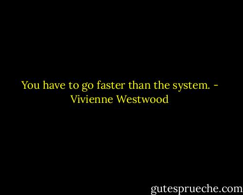 You have to go faster than the system. - Vivienne Westwood