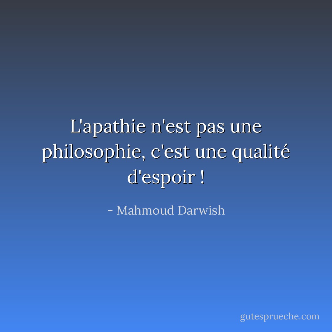 L'apathie n'est pas une philosophie, c'est une qualité d'espoir ! - Mahmoud Darwish