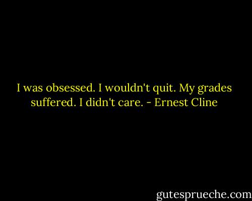 I was obsessed. I wouldn't quit. My grades suffered. I didn't care. - Ernest Cline