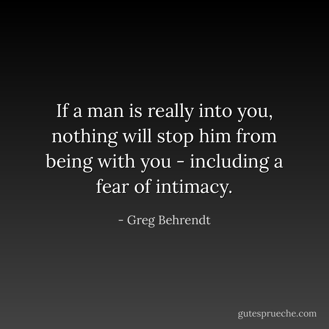 If a man is really into you, nothing will stop him from being with you - including a fear of intimacy. - Greg Behrendt