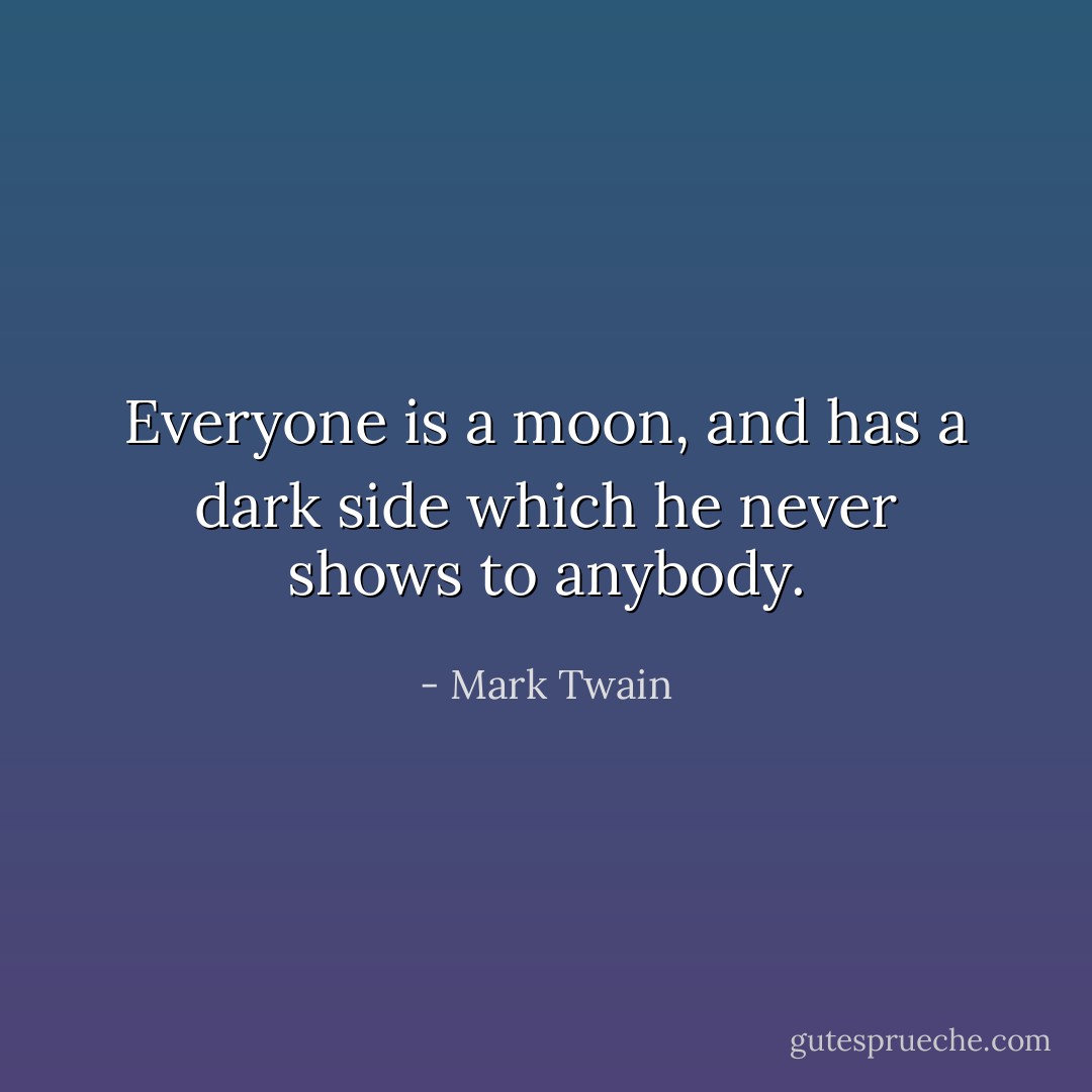 Everyone is a moon, and has a dark side which he never shows to anybody. - Mark Twain