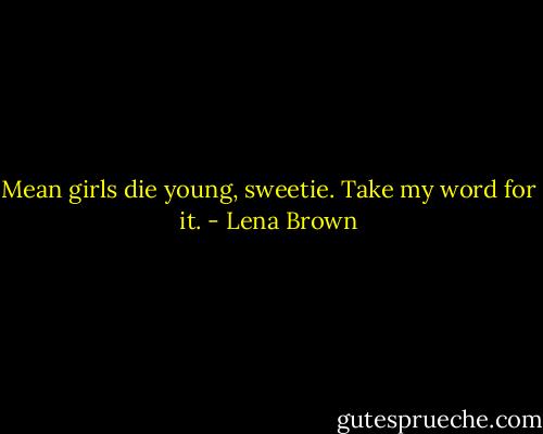 Mean girls die young, sweetie. Take my word for it. - Lena Brown