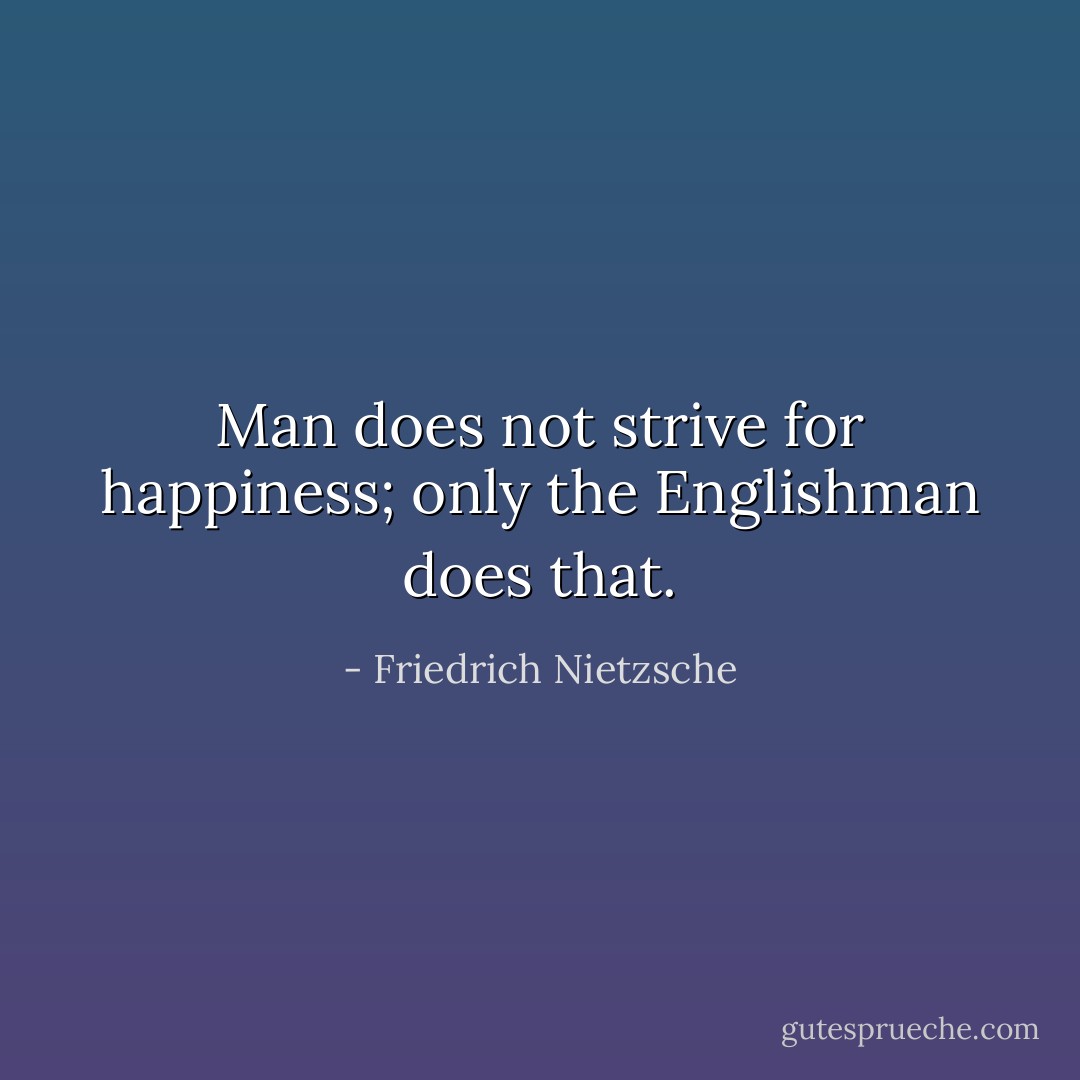 Man does not strive for happiness; only the Englishman does that. - Friedrich Nietzsche