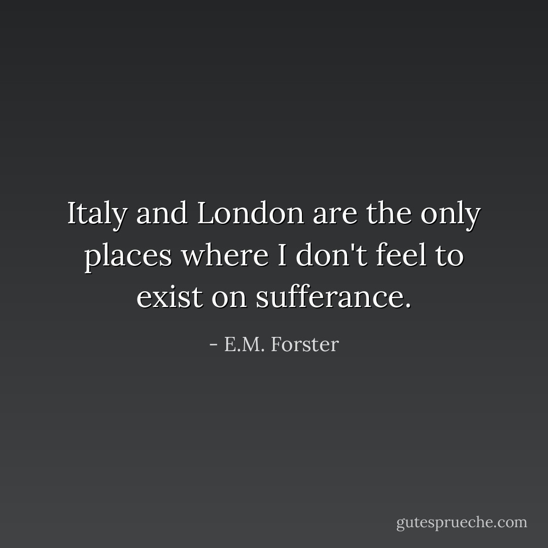 Italy and London are the only places where I don't feel to exist on sufferance. - E.M. Forster
