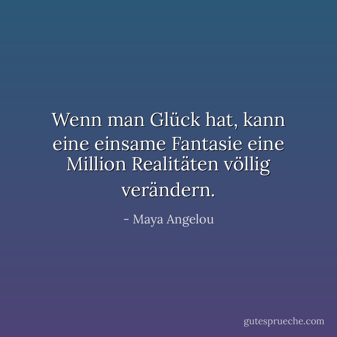 Wenn man Glück hat, kann eine einsame Fantasie eine Million Realitäten völlig verändern. - Maya Angelou<