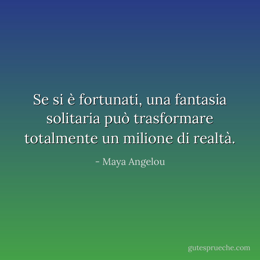 Se si è fortunati, una fantasia solitaria può trasformare totalmente un milione di realtà. - Maya Angelou