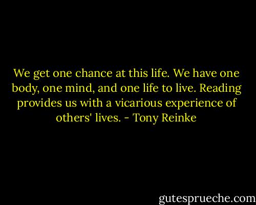 We get one chance at this life. We have one body, one mind, and one life to live. Reading provides us with a vicarious experience of others' lives. - Tony Reinke