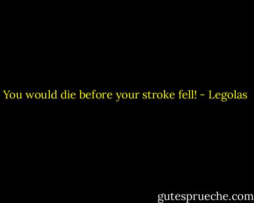 You would die before your stroke fell! - Legolas