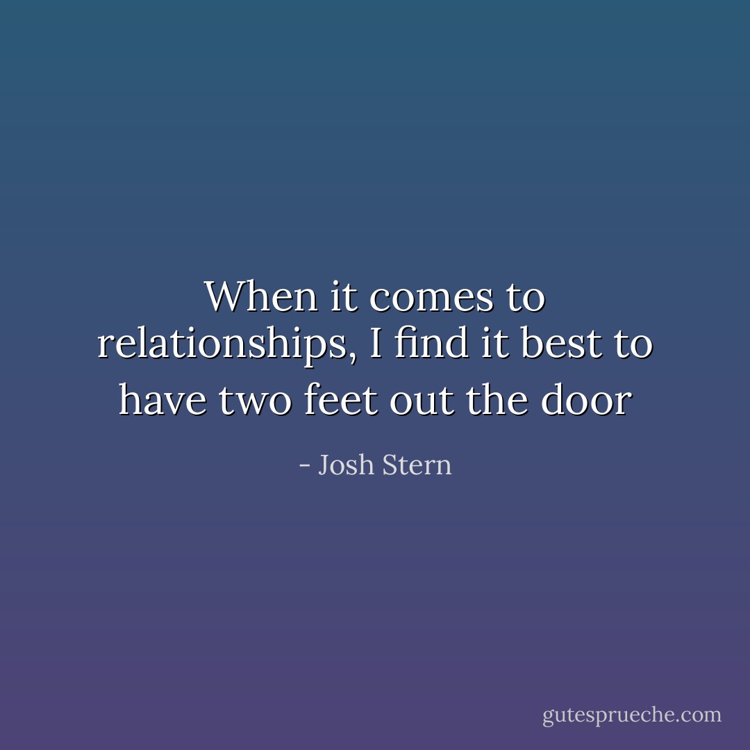 When it comes to relationships, I find it best to have two feet out the door - Josh Stern