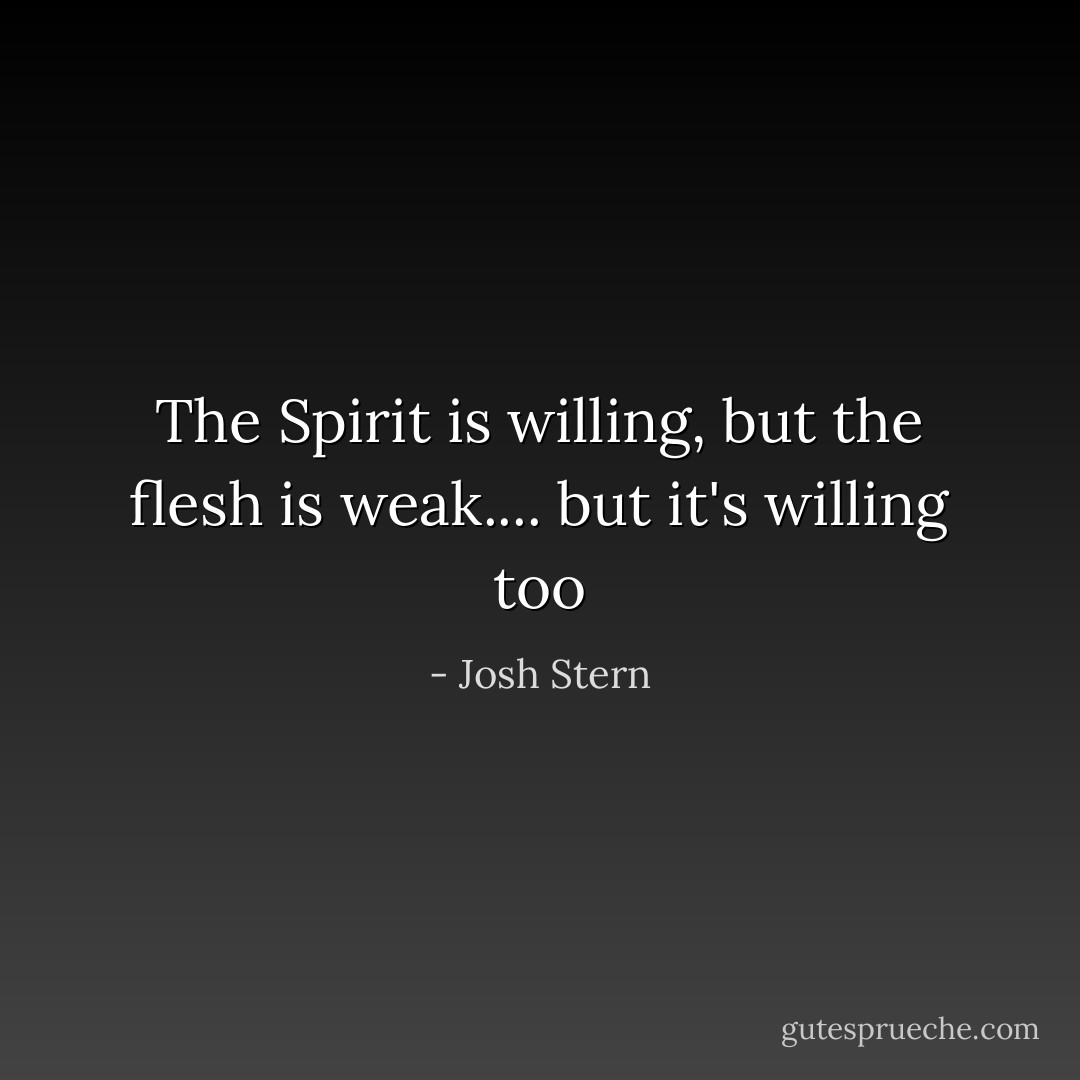 The Spirit is willing, but the flesh is weak.... but it's willing too - Josh Stern