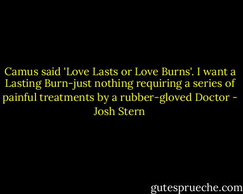 Camus said 'Love Lasts or Love Burns'. I want a Lasting Burn-just nothing requiring a series of painful treatments by a rubber-gloved Doctor - Josh Stern