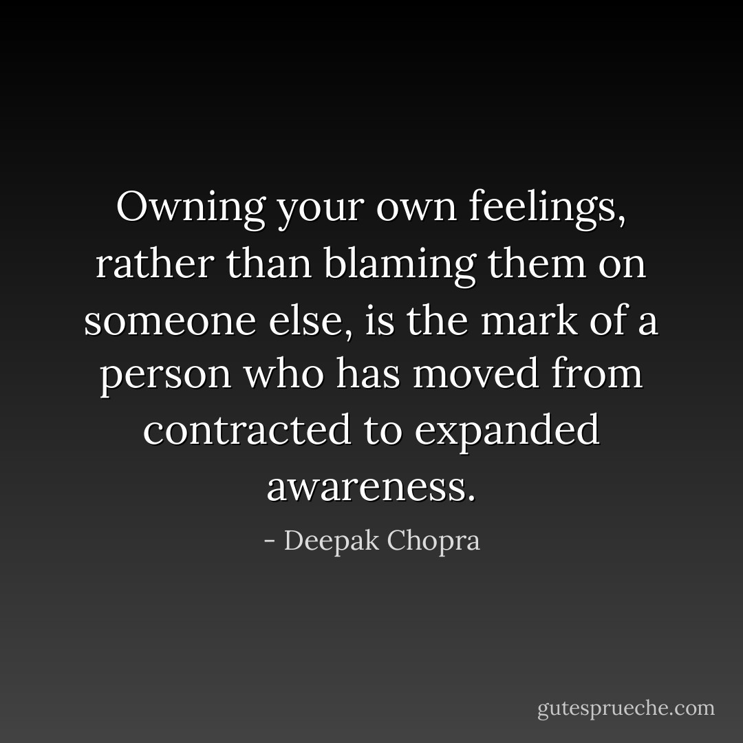 Owning your own feelings, rather than blaming them on someone else, is the mark of a person who has moved from contracted to expanded awareness. - Deepak Chopra