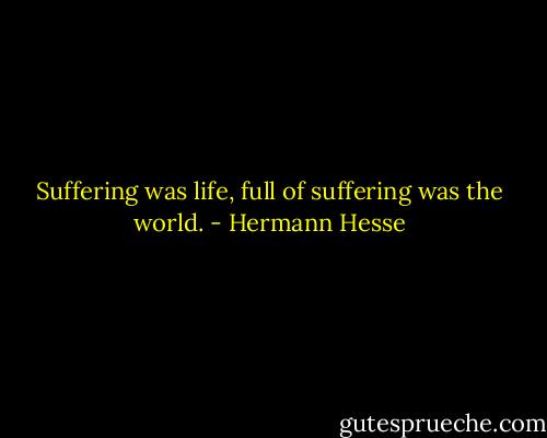 Suffering was life, full of suffering was the world. - Hermann Hesse