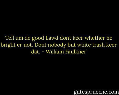 Tell um de good Lawd dont keer whether he bright er not. Dont nobody but white trash keer dat. - William Faulkner