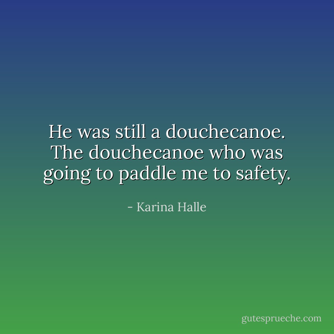 He was still a douchecanoe. The douchecanoe who was going to paddle me to safety. - Karina Halle