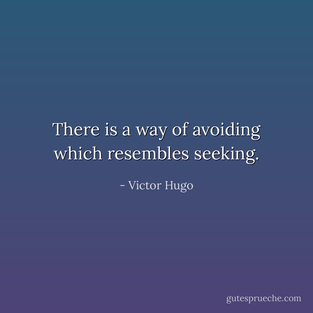 There is a way of avoiding which resembles seeking. - Victor Hugo