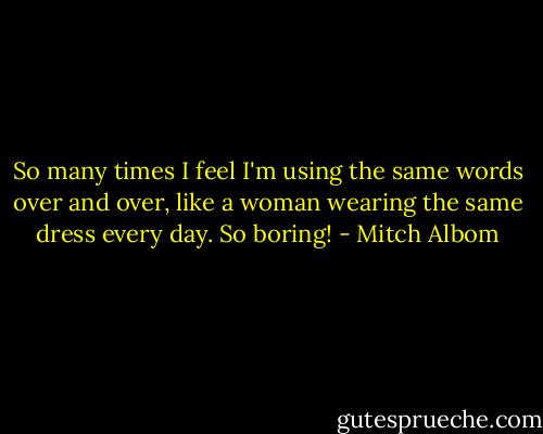 So many times I feel I'm using the same words over and over, like a woman wearing the same dress every day. So boring! - Mitch Albom