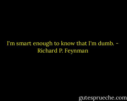 I'm smart enough to know that I'm dumb. - Richard P. Feynman