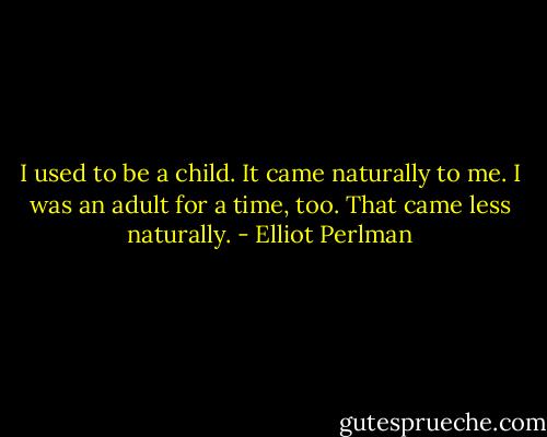 I used to be a child. It came naturally to me. I was an adult for a time, too. That came less naturally. - Elliot Perlman