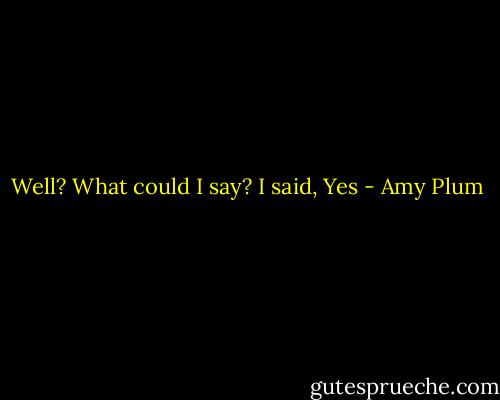 Well? What could I say?<br />I said, Yes - Amy Plum