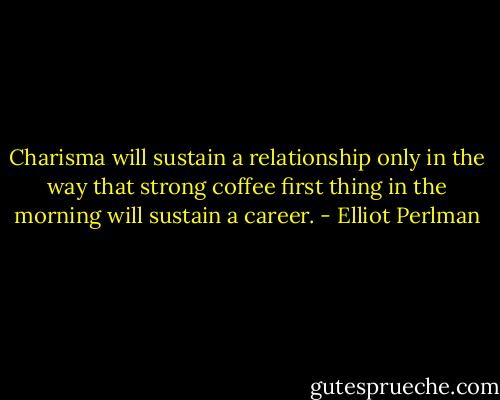 Charisma will sustain a relationship only in the way that strong coffee first thing in the morning will sustain a career. - Elliot Perlman