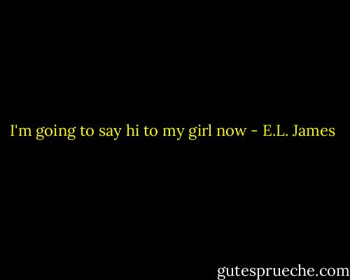 I'm going to say hi to my girl now - E.L. James