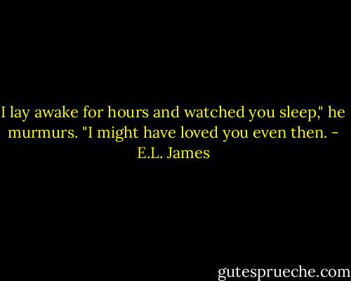 I lay awake for hours and watched you sleep," he murmurs. "I might have loved you even then. - E.L. James