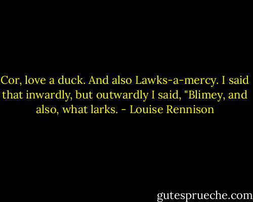 Cor, love a duck. And also Lawks-a-mercy. I said that inwardly, but outwardly I said, "Blimey, and also, what larks. - Louise Rennison