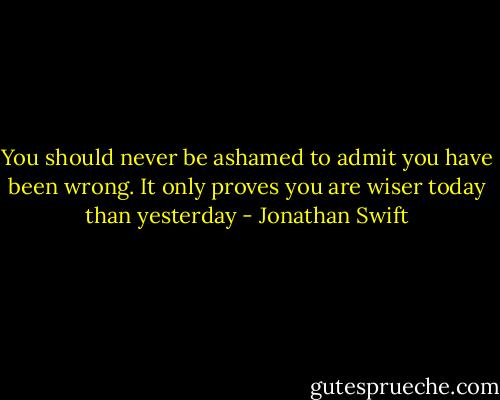 You should never be ashamed to admit you have been wrong. It only proves you are wiser today than yesterday - Jonathan Swift