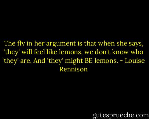 The fly in her argument is that when she says, 'they' will feel like lemons, we don't know who 'they' are. And 'they' might BE lemons. - Louise Rennison
