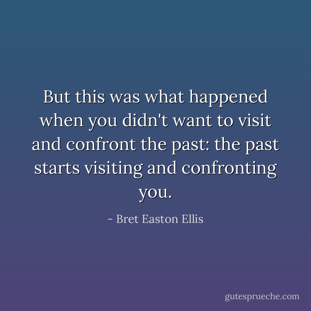 But this was what happened when you didn't want to visit and confront the past: the past starts visiting and confronting you. - Bret Easton Ellis