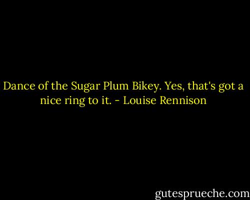 Dance of the Sugar Plum Bikey. Yes, that's got a nice ring to it. - Louise Rennison