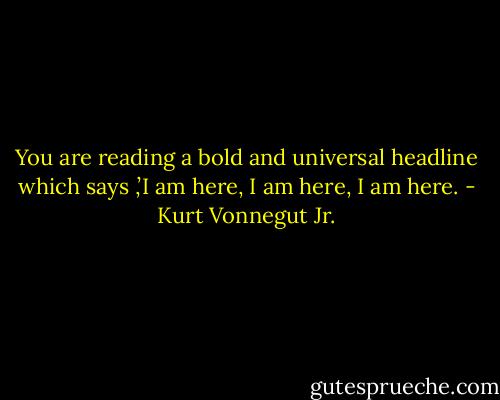 You are reading a bold and universal headline which says ,’I am here, I am here, I am here. - Kurt Vonnegut Jr.