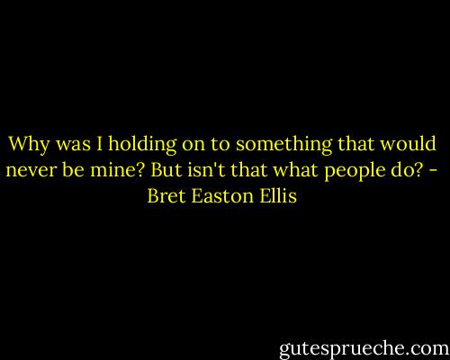Why was I holding on to something that would never be mine? But isn't that what people do? - Bret Easton Ellis