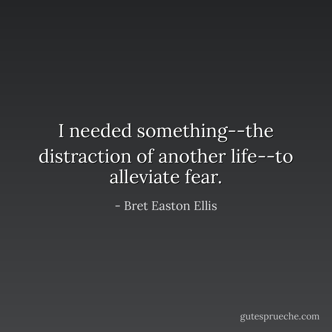 I needed something--the distraction of another life--to alleviate fear. - Bret Easton Ellis
