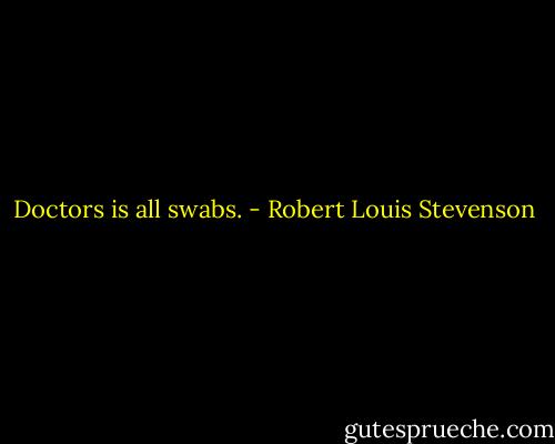 Doctors is all swabs. - Robert Louis Stevenson