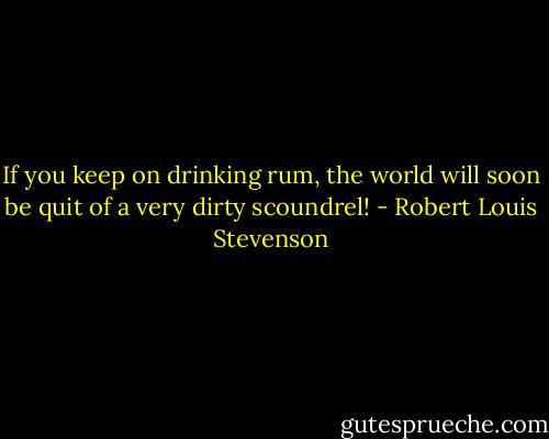 If you keep on drinking rum, the world will soon be quit of a very dirty scoundrel! - Robert Louis Stevenson