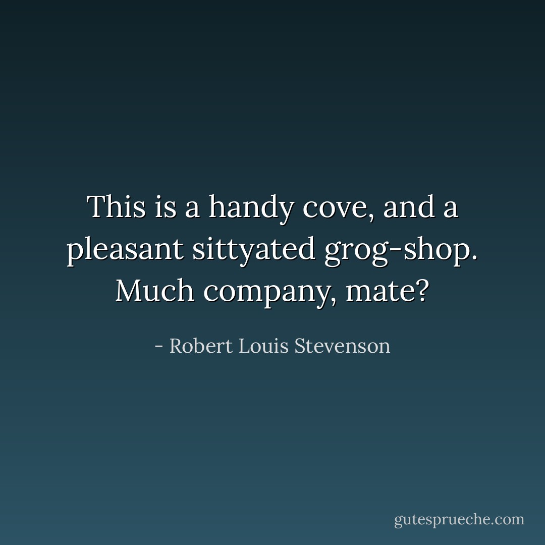 This is a handy cove, and a pleasant sittyated grog-shop. Much company, mate? - Robert Louis Stevenson
