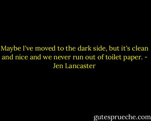Maybe I've moved to the dark side, but it's clean and nice and we never run out of toilet paper. - Jen Lancaster