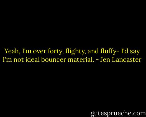 Yeah, I'm over forty, flighty, and fluffy- I'd say I'm not ideal bouncer material. - Jen Lancaster