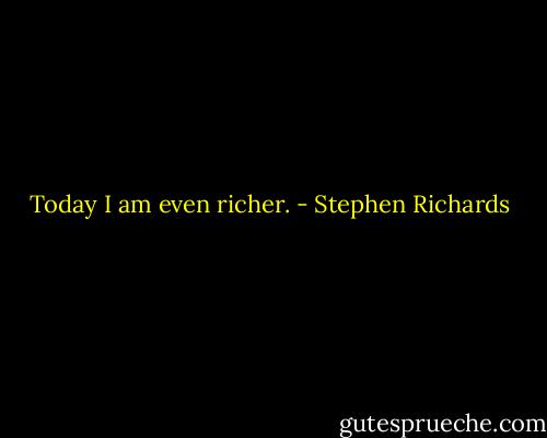 Today I am even richer. - Stephen Richards