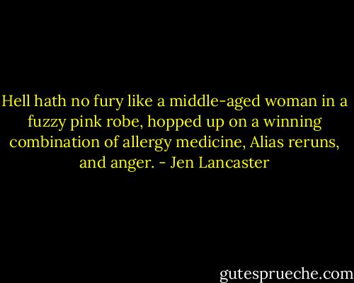 Hell hath no fury like a middle-aged woman in a fuzzy pink robe, hopped up on a winning combination of allergy medicine, Alias reruns, and anger. - Jen Lancaster