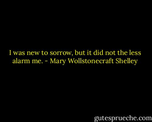 I was new to sorrow, but it did not the less alarm me. - Mary Wollstonecraft Shelley