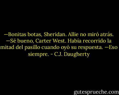 —Bonitas botas, Sheridan.<br />Allie no miró atrás.<br />—Sé bueno, Carter West.<br />Había recorrido la mitad del pasillo cuando oyó su respuesta.<br />—Eso siempre. - C.J. Daugherty