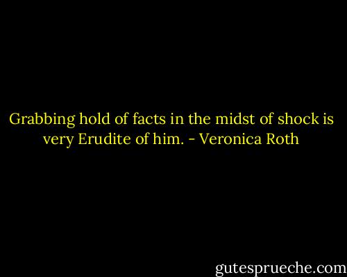 Grabbing hold of facts in the midst of shock is very Erudite of him. - Veronica Roth