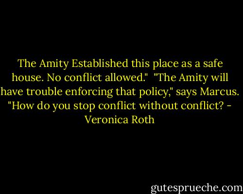 The Amity Established this place as a safe house. No conflict allowed."<br /><br />"The Amity will have trouble enforcing that policy," says Marcus. "How do you stop conflict without conflict? - Veronica Roth