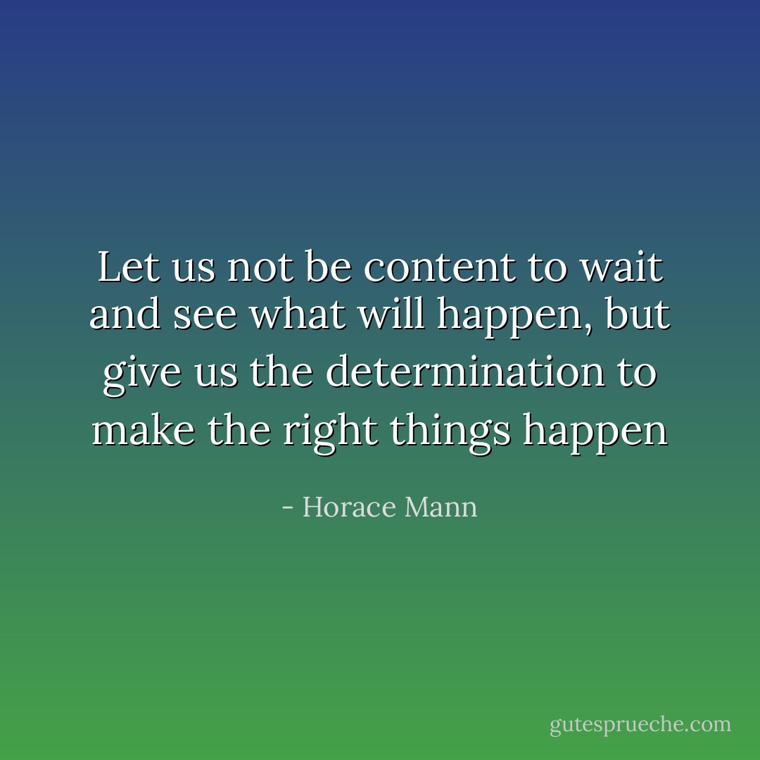 Let us not be content to wait and see what will happen, but give us the determination to make the right things happen - Horace Mann