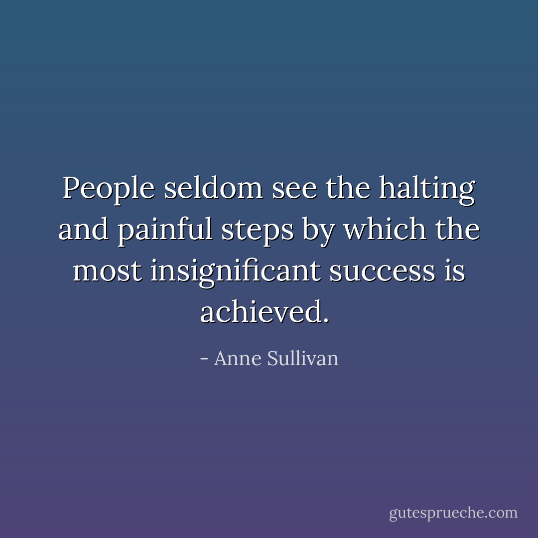 People seldom see the halting and painful steps by which the most insignificant success is achieved.  - Anne Sullivan